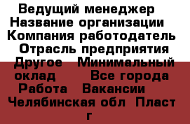 Ведущий менеджер › Название организации ­ Компания-работодатель › Отрасль предприятия ­ Другое › Минимальный оклад ­ 1 - Все города Работа » Вакансии   . Челябинская обл.,Пласт г.